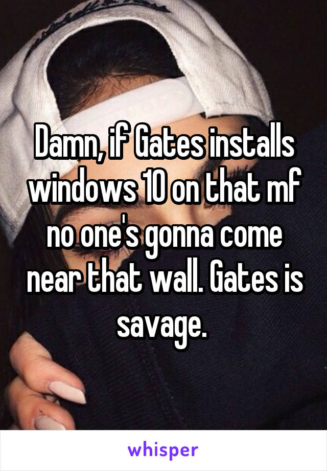 Damn, if Gates installs windows 10 on that mf no one's gonna come near that wall. Gates is savage. 