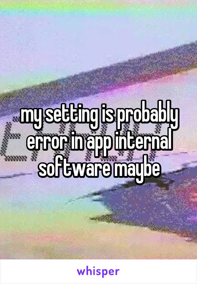 my setting is probably error in app internal software maybe