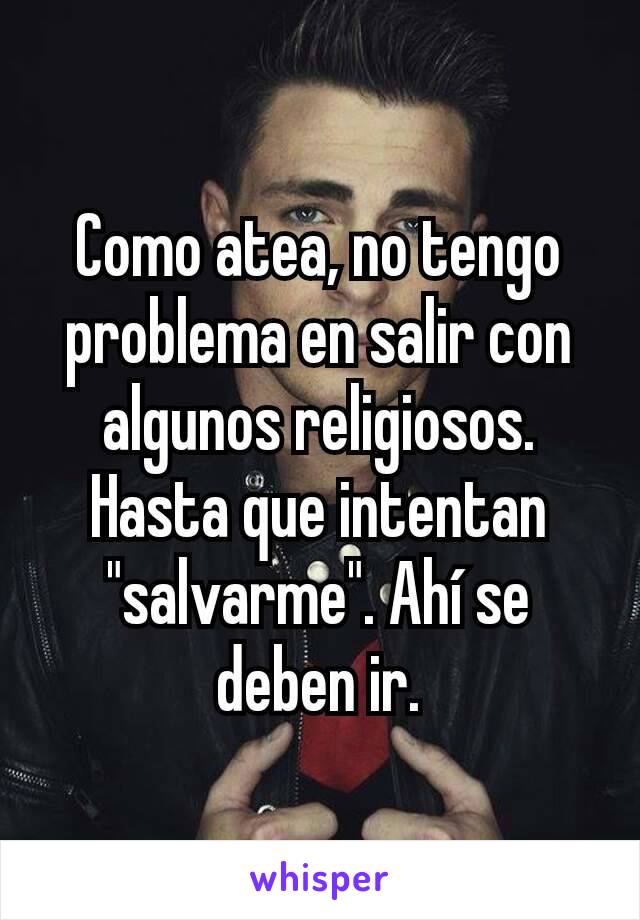 Como atea, no tengo problema en salir con algunos religiosos. Hasta que intentan "salvarme". Ahí se deben ir.