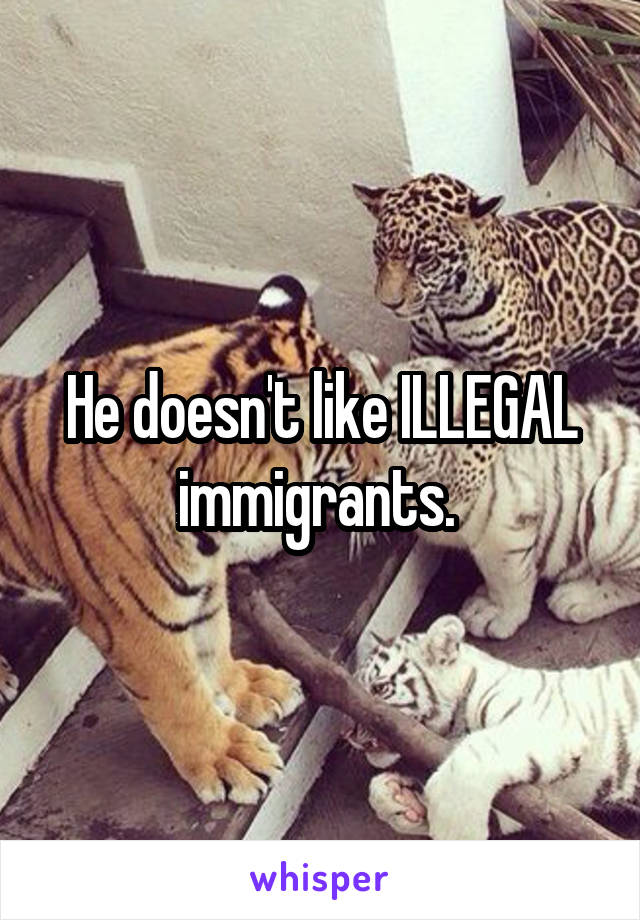 He doesn't like ILLEGAL immigrants. 