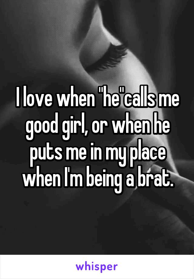 I love when "he"calls me good girl, or when he puts me in my place when I'm being a brat.