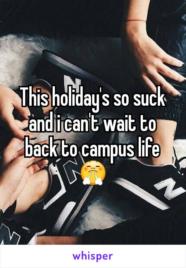 This holiday's so suck and i can't wait to back to campus life 😤