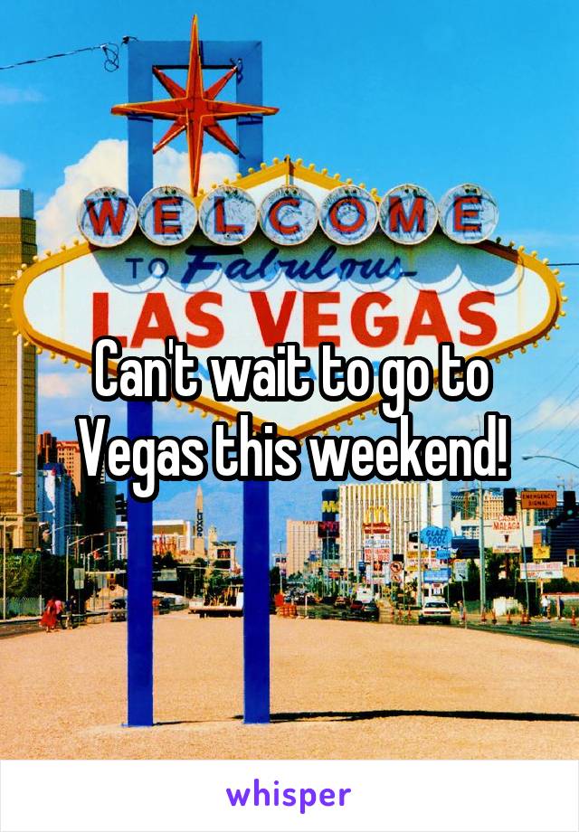 Can't wait to go to Vegas this weekend!