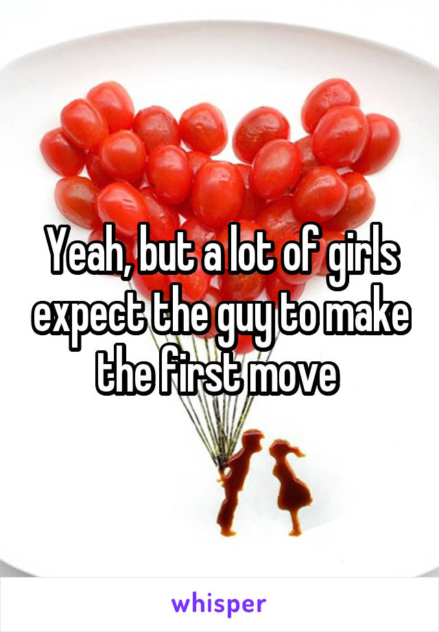 Yeah, but a lot of girls expect the guy to make the first move 