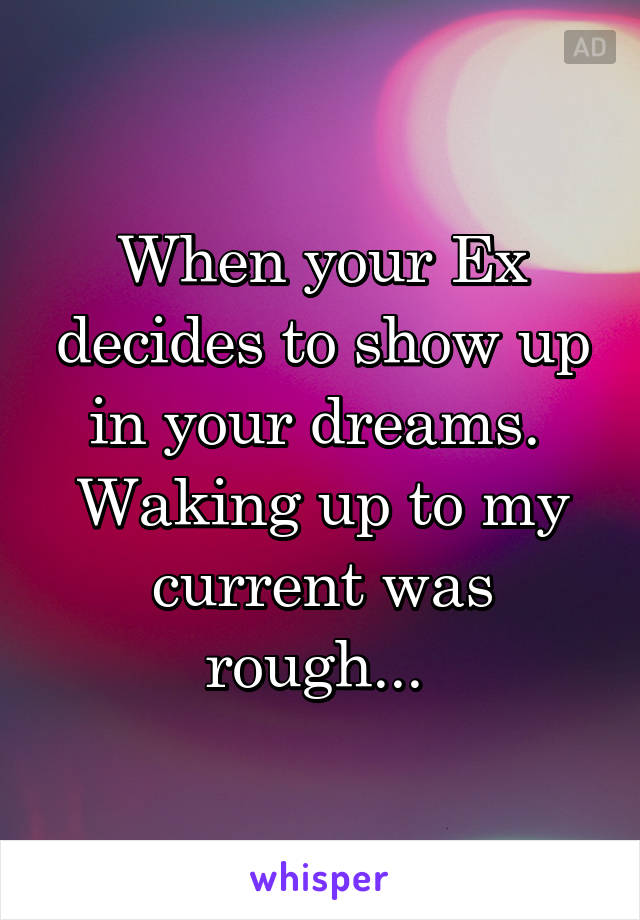 When your Ex decides to show up in your dreams. 
Waking up to my current was rough... 