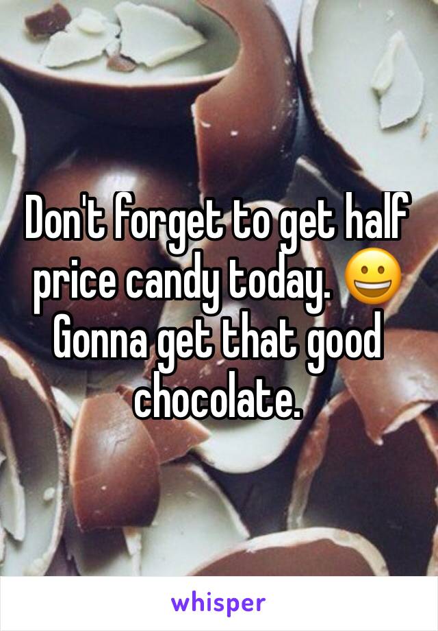 Don't forget to get half price candy today. 😀 Gonna get that good chocolate. 