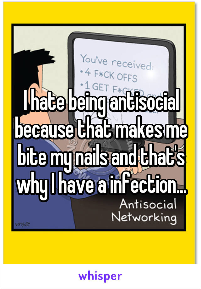 I hate being antisocial because that makes me bite my nails and that's why I have a infection...