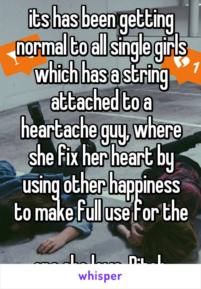 its has been getting normal to all single girls which has a string attached to a heartache guy, where she fix her heart by using other happiness to make full use for the 
one she love. Bitch.