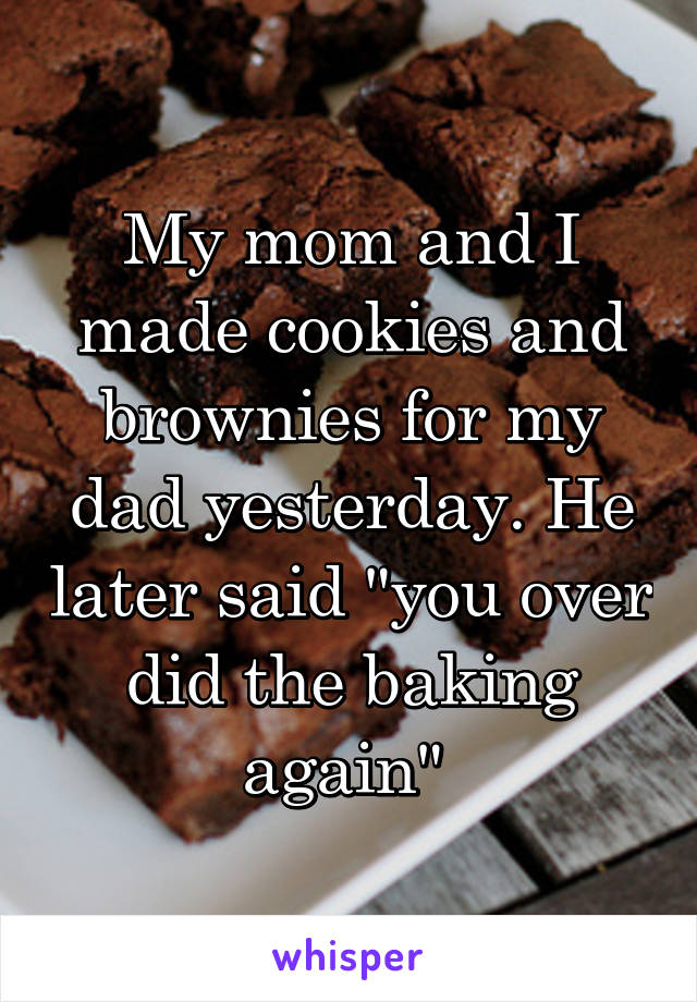 My mom and I made cookies and brownies for my dad yesterday. He later said "you over did the baking again" 