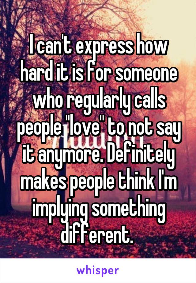 I can't express how hard it is for someone who regularly calls people "love" to not say it anymore. Definitely makes people think I'm implying something different. 