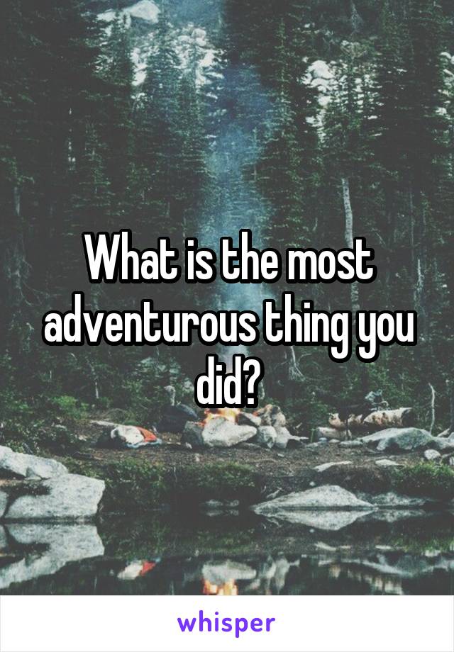 What is the most adventurous thing you did?