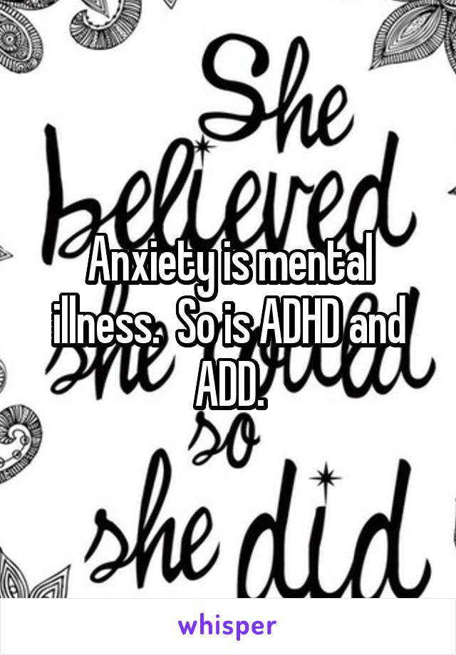 Anxiety is mental illness.  So is ADHD and ADD.