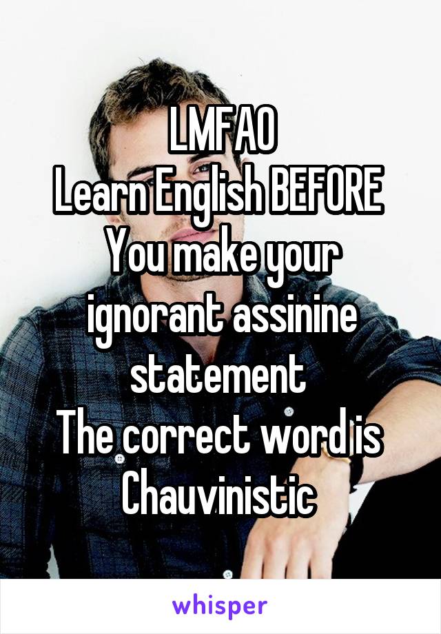 LMFAO
Learn English BEFORE 
You make your ignorant assinine statement 
The correct word is 
Chauvinistic 