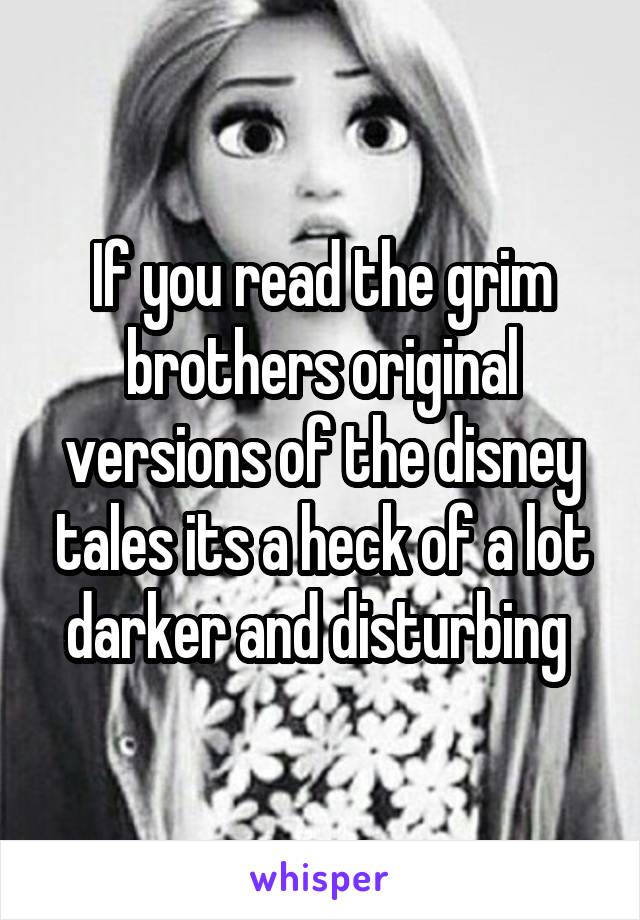 If you read the grim brothers original versions of the disney tales its a heck of a lot darker and disturbing 