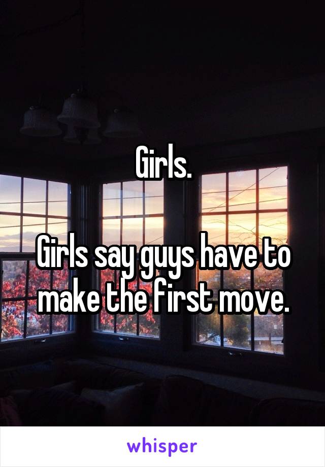 Girls.

Girls say guys have to make the first move.