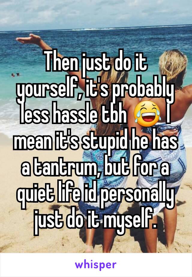 Then just do it yourself, it's probably less hassle tbh 😂 I mean it's stupid he has a tantrum, but for a quiet life id personally just do it myself.