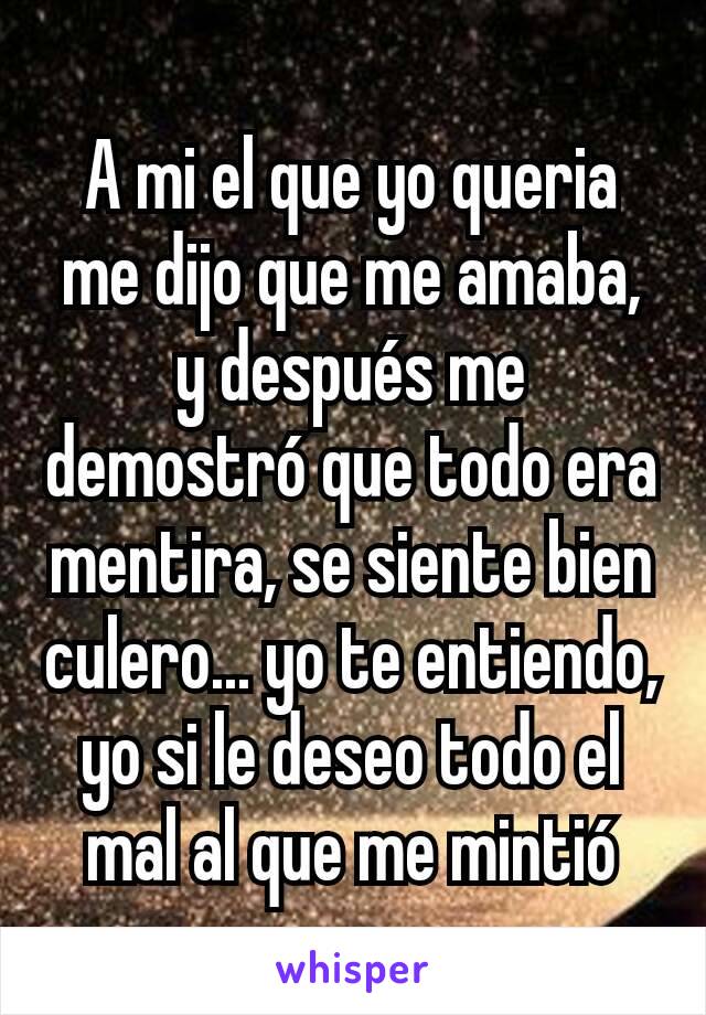 A mi el que yo queria me dijo que me amaba, y después me demostró que todo era mentira, se siente bien culero... yo te entiendo, yo si le deseo todo el mal al que me mintió