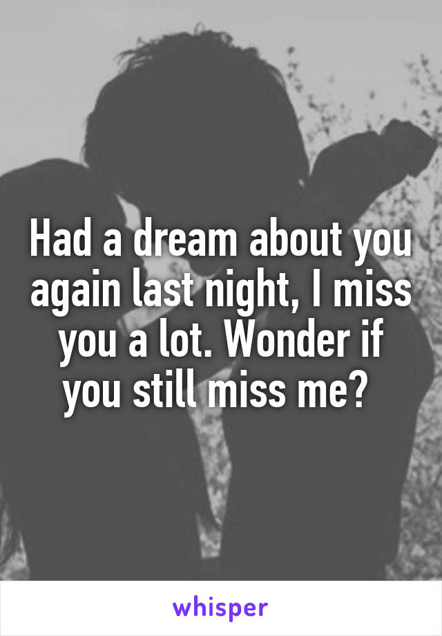 Had a dream about you again last night, I miss you a lot. Wonder if you still miss me? 