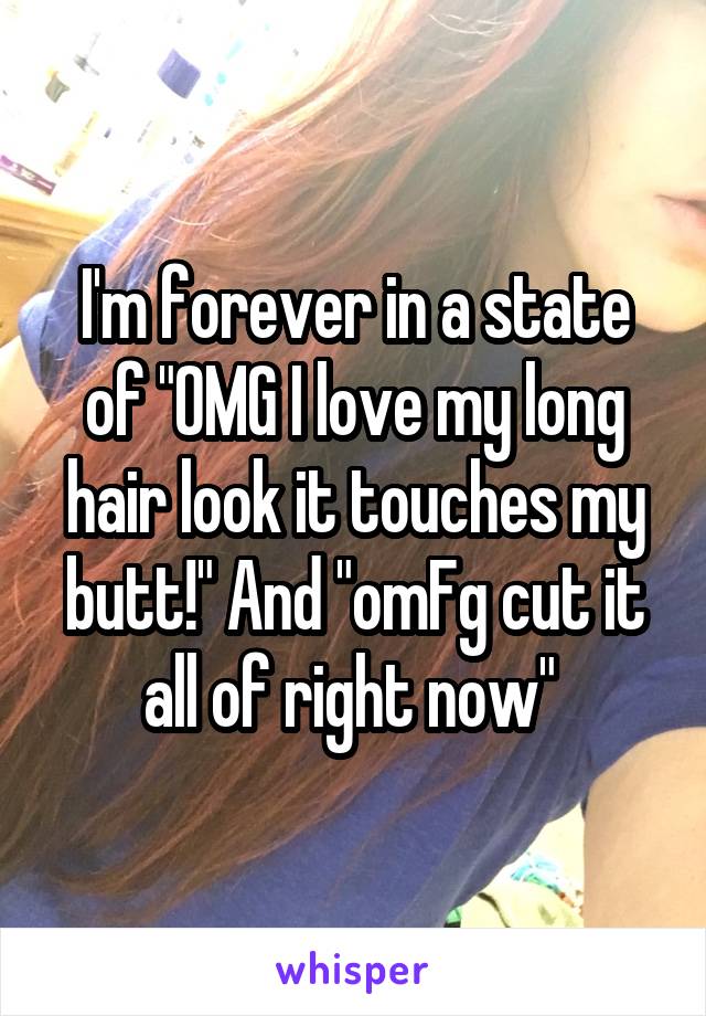 I'm forever in a state of "OMG I love my long hair look it touches my butt!" And "omFg cut it all of right now" 