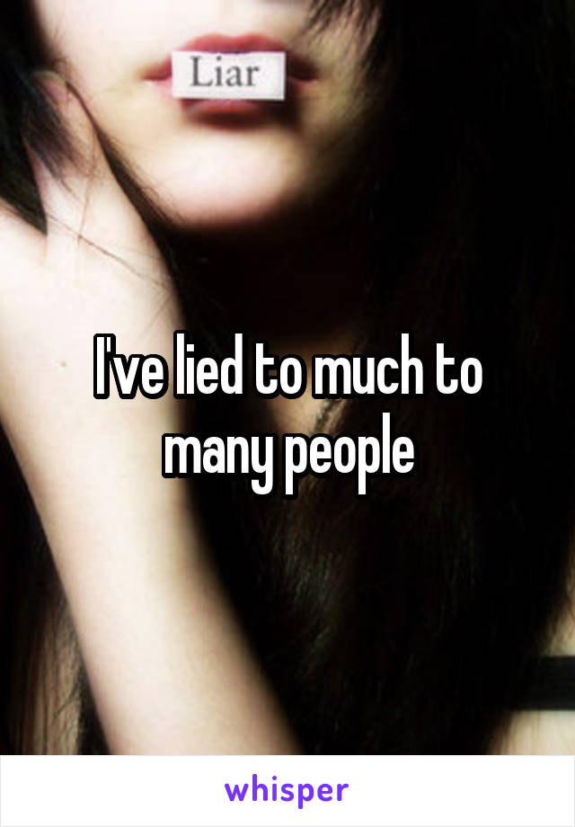 I've lied to much to many people