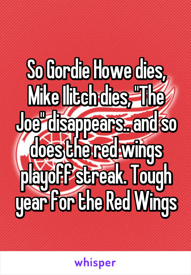 So Gordie Howe dies, Mike Ilitch dies, "The Joe" disappears.. and so does the red wings playoff streak. Tough year for the Red Wings