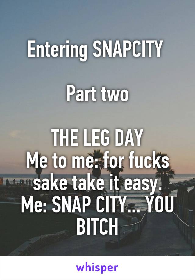 Entering SNAPCITY 

Part two

THE LEG DAY
Me to me: for fucks sake take it easy.
Me: SNAP CITY... YOU BITCH