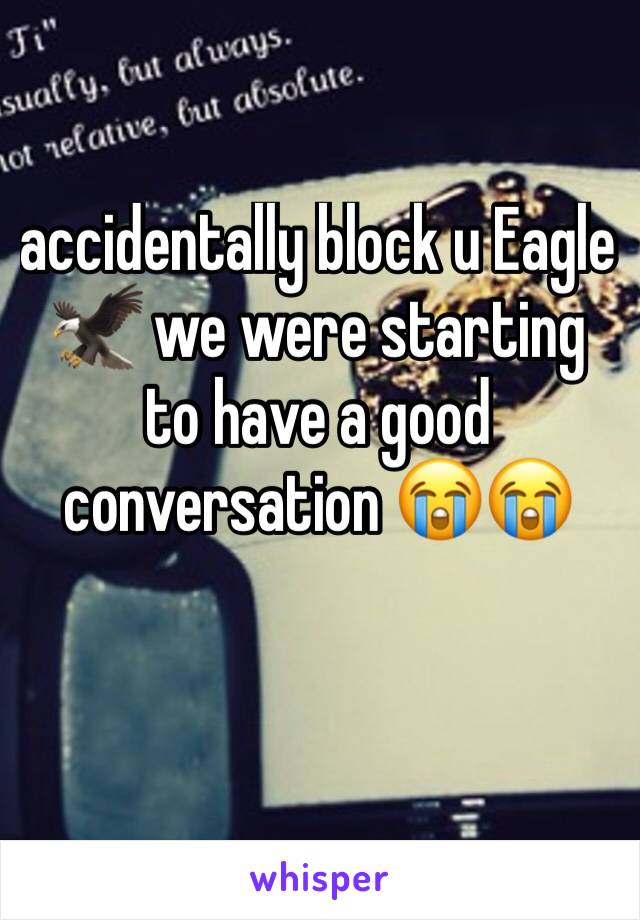 accidentally block u Eagle 🦅 we were starting to have a good conversation 😭😭