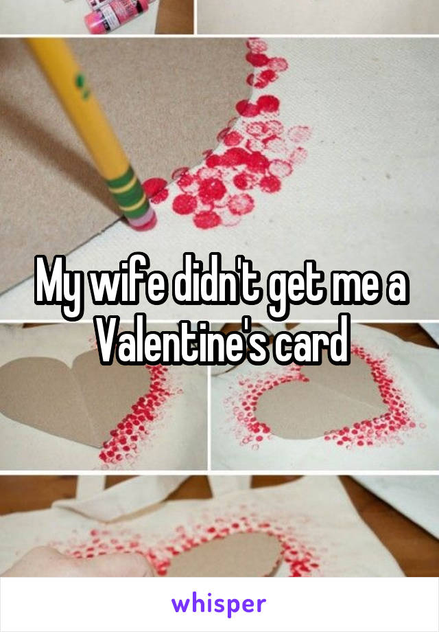 My wife didn't get me a Valentine's card