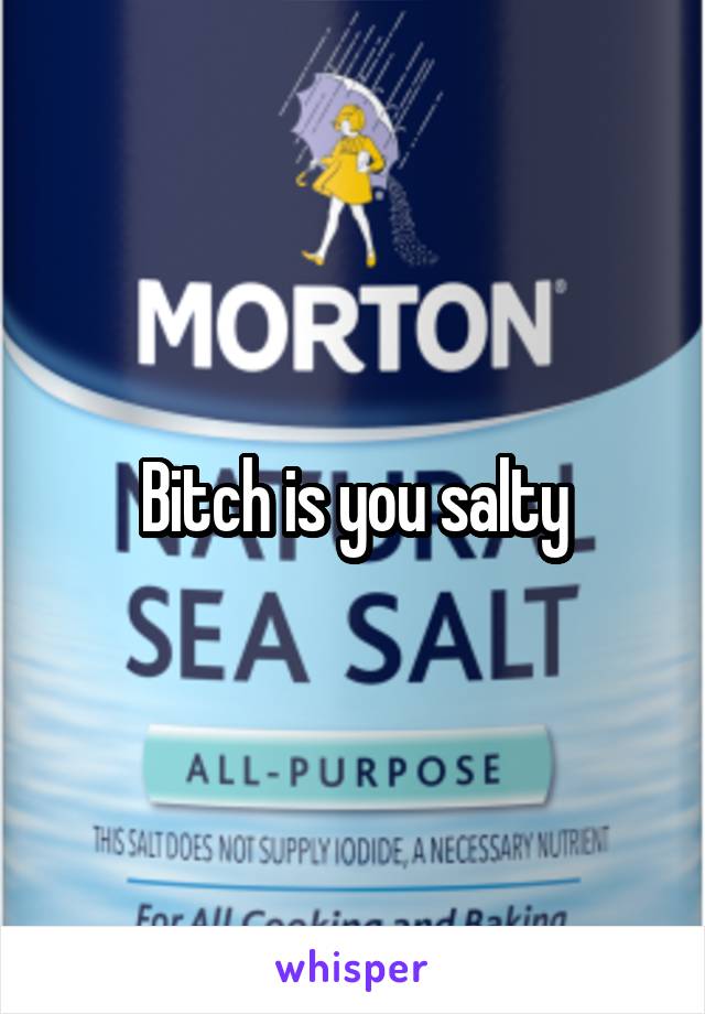 Bitch is you salty