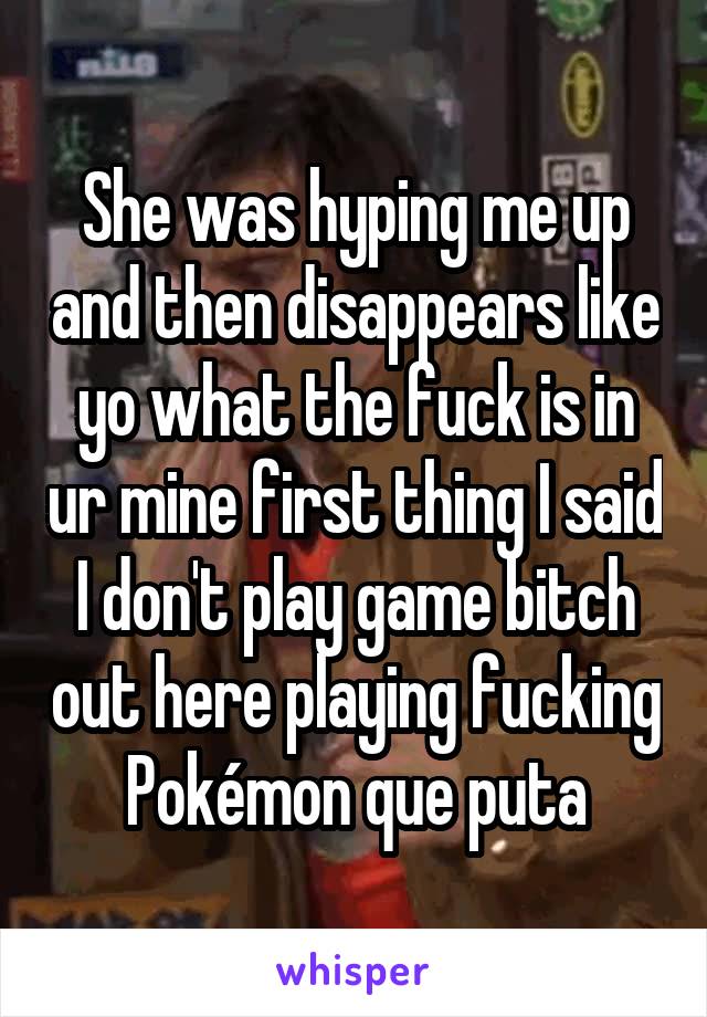 She was hyping me up and then disappears like yo what the fuck is in ur mine first thing I said I don't play game bitch out here playing fucking Pokémon que puta