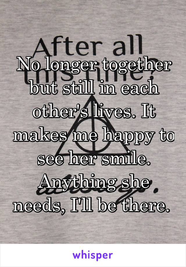 No longer together but still in each other's lives. It makes me happy to see her smile. Anything she needs, I'll be there. 