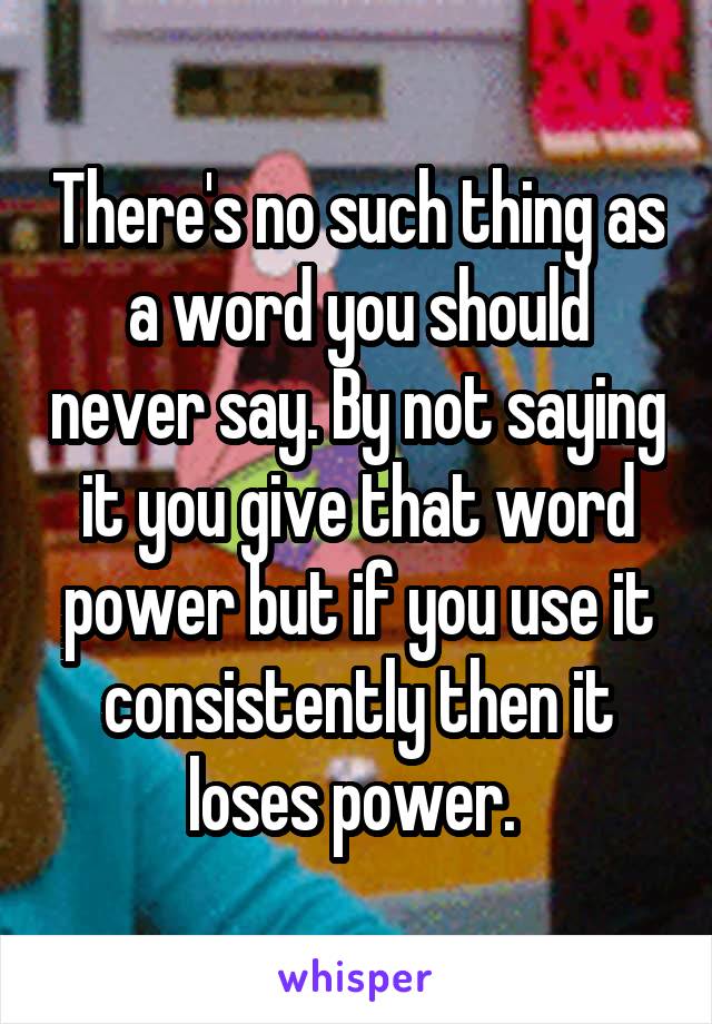 There's no such thing as a word you should never say. By not saying it you give that word power but if you use it consistently then it loses power. 