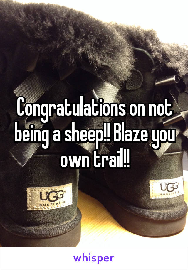 Congratulations on not being a sheep!! Blaze you own trail!!