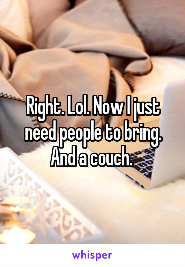 Right. Lol. Now I just need people to bring. And a couch. 