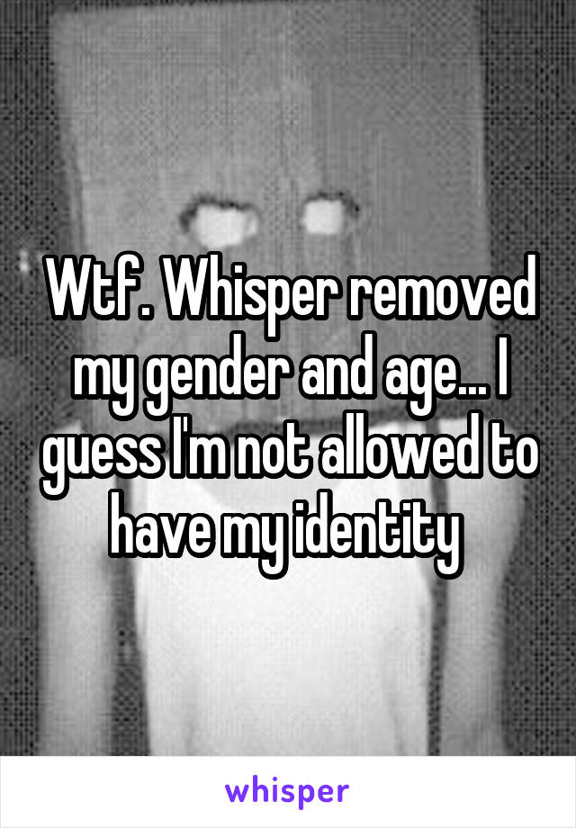 Wtf. Whisper removed my gender and age... I guess I'm not allowed to have my identity 