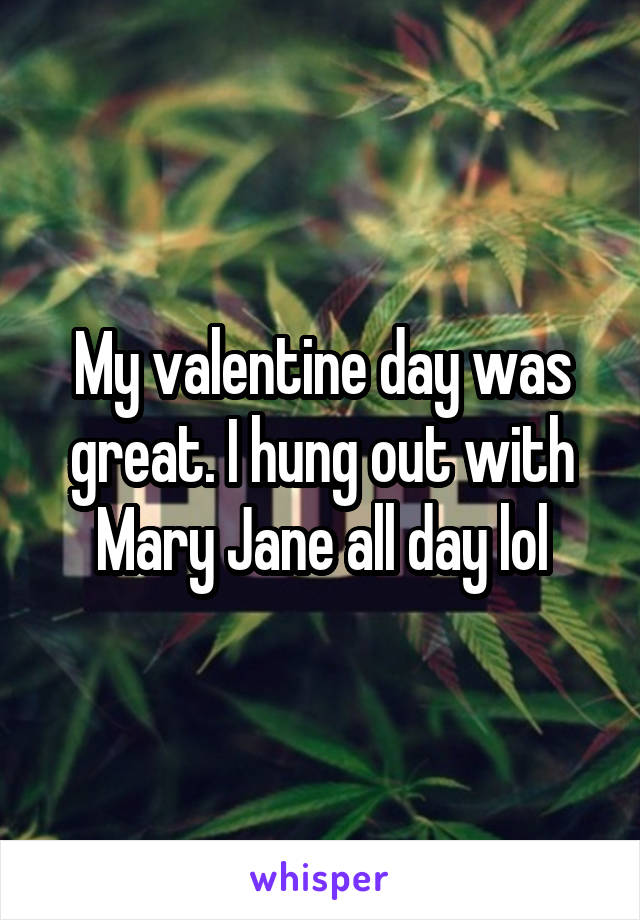 My valentine day was great. I hung out with Mary Jane all day lol