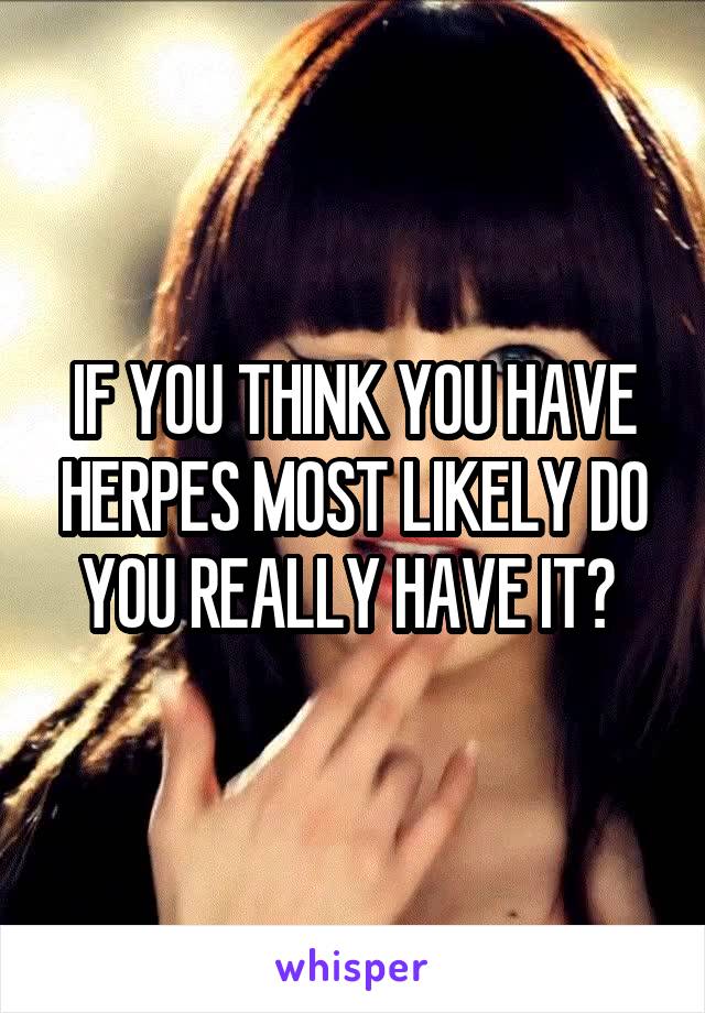 IF YOU THINK YOU HAVE HERPES MOST LIKELY DO YOU REALLY HAVE IT? 