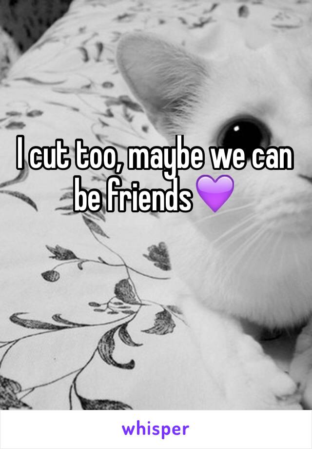 I cut too, maybe we can be friends💜