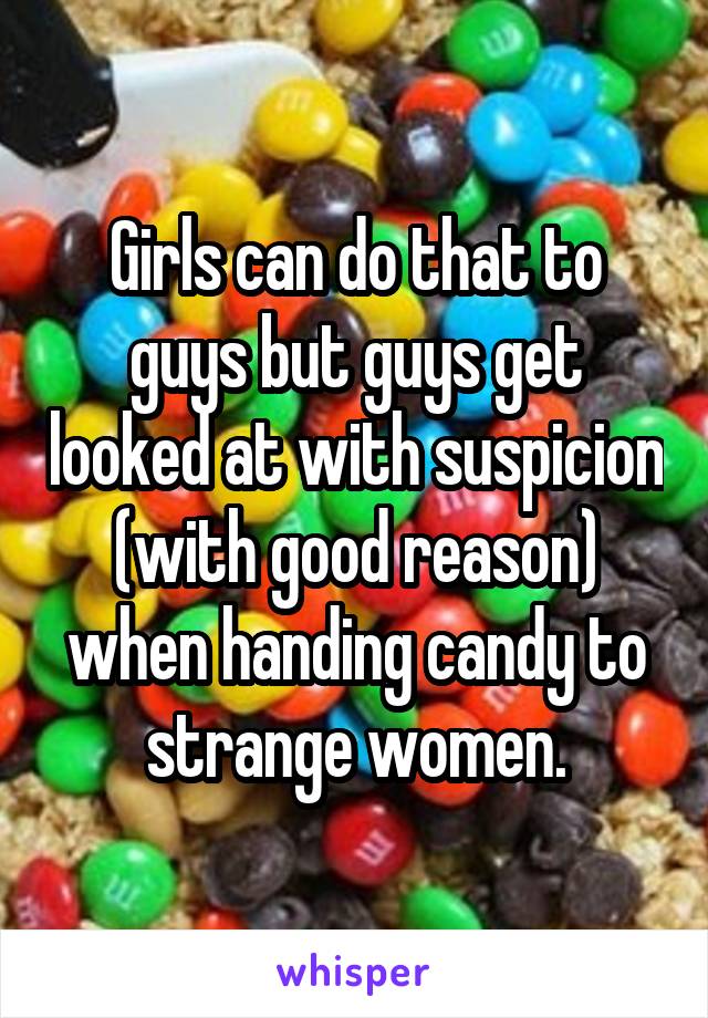 Girls can do that to guys but guys get looked at with suspicion (with good reason) when handing candy to strange women.