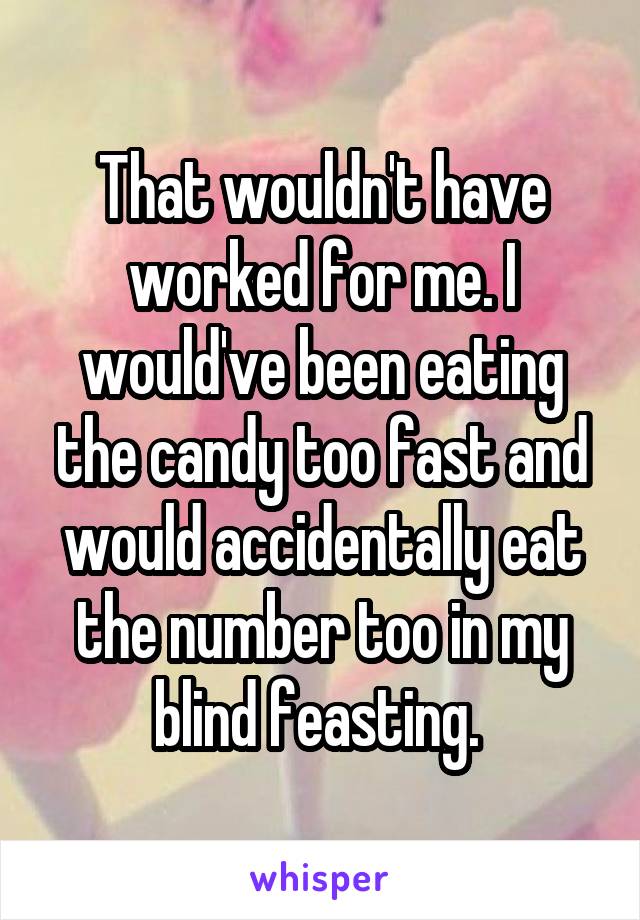 That wouldn't have worked for me. I would've been eating the candy too fast and would accidentally eat the number too in my blind feasting. 