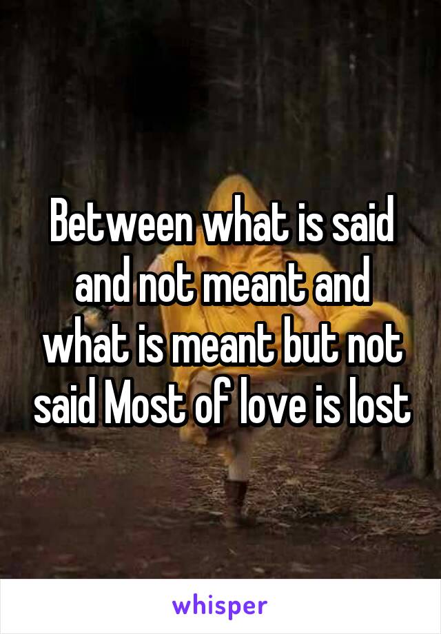 Between what is said and not meant and what is meant but not said Most of love is lost