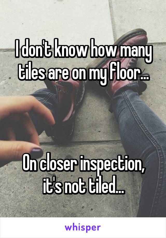 I don't know how many tiles are on my floor...



On closer inspection, it's not tiled...