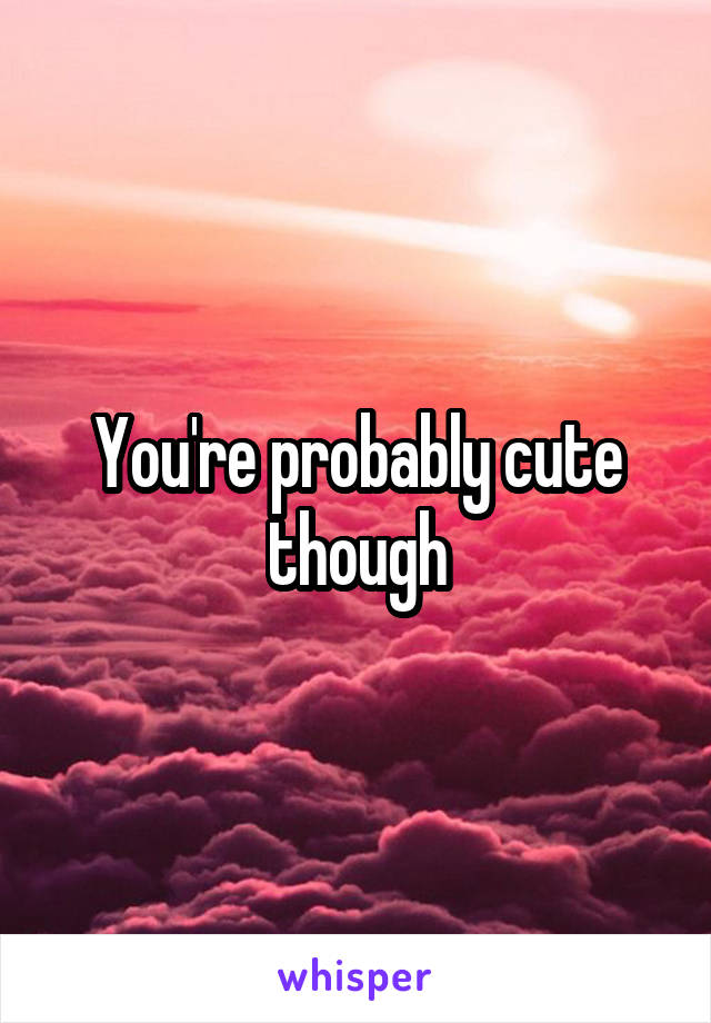 You're probably cute though