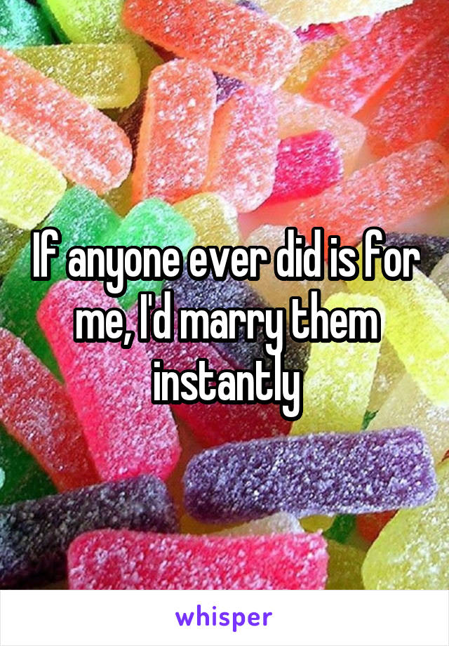 If anyone ever did is for me, I'd marry them instantly