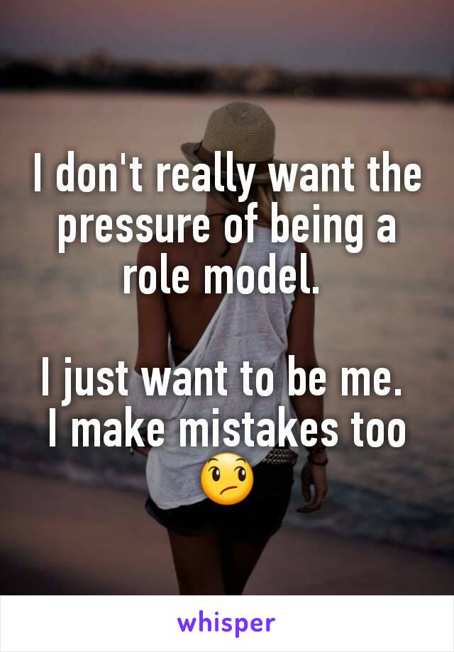 I don't really want the pressure of being a role model. 

I just want to be me. 
I make mistakes too 😞