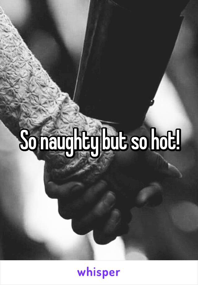 So naughty but so hot!