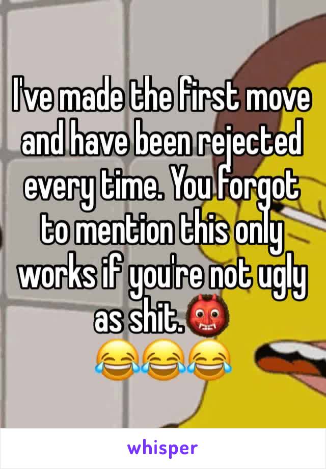 I've made the first move and have been rejected every time. You forgot to mention this only works if you're not ugly as shit.👹
😂😂😂