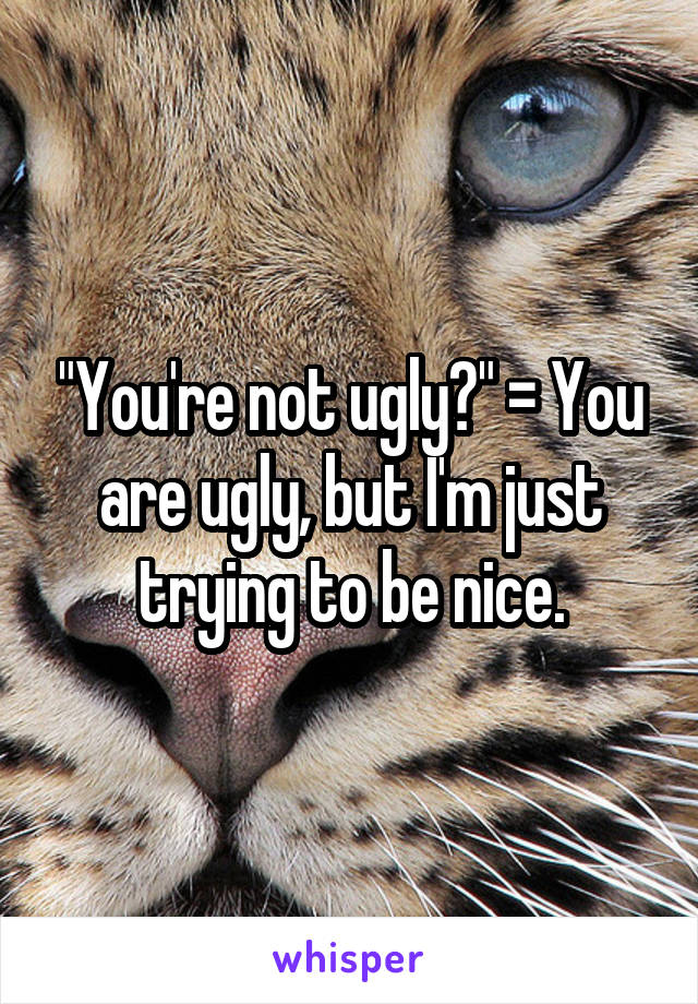 "You're not ugly?" = You are ugly, but I'm just trying to be nice.