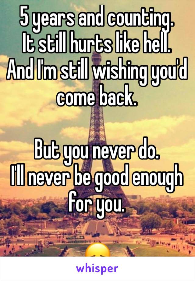 5 years and counting.
It still hurts like hell.
And I'm still wishing you'd come back.

But you never do.
I'll never be good enough for you.

😞