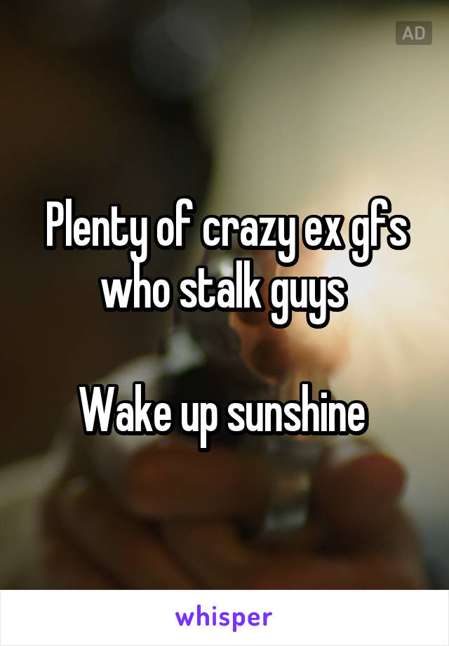 Plenty of crazy ex gfs who stalk guys 

Wake up sunshine 